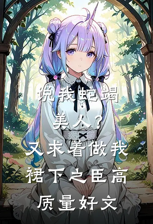 说我蛇竭美人？又求着做我裙下之臣高质量好文