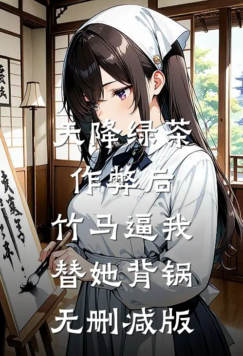天降绿茶作弊后，竹马逼我替她背锅无删减版