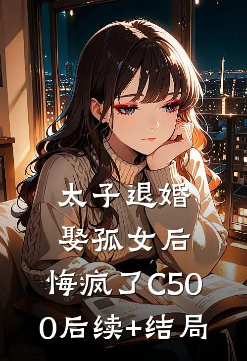 太子退婚娶孤女后，悔疯了C500后续+结局