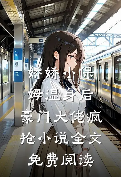 娇娇小保姆湿身后，豪门大佬疯抢小说全文免费阅读