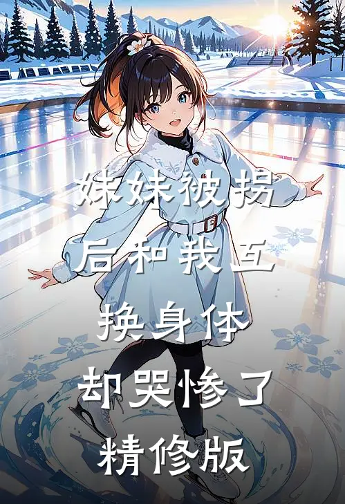 妹妹被拐后和我互换身体，却哭惨了精修版