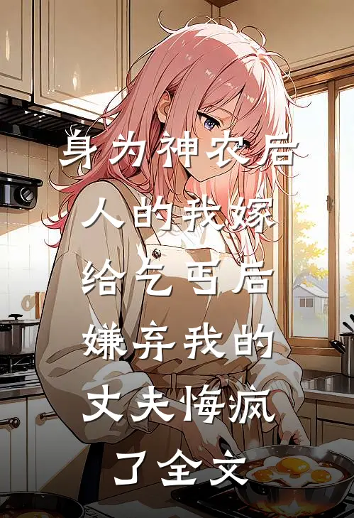 身为神农后人的我嫁给乞丐后，嫌弃我的丈夫悔疯了全文