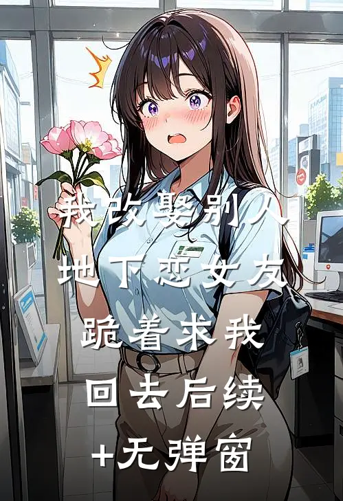 我改娶别人，地下恋女友跪着求我回去后续+无弹窗