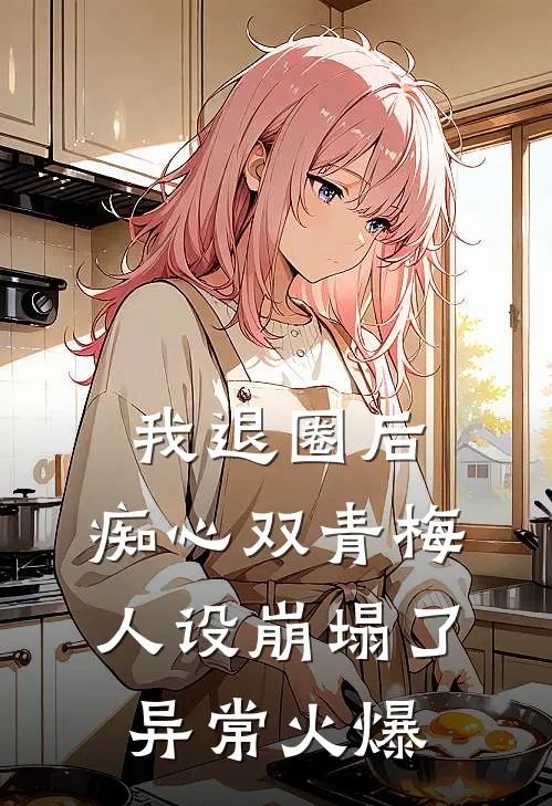 我退圈后，痴心双青梅人设崩塌了。异常火爆