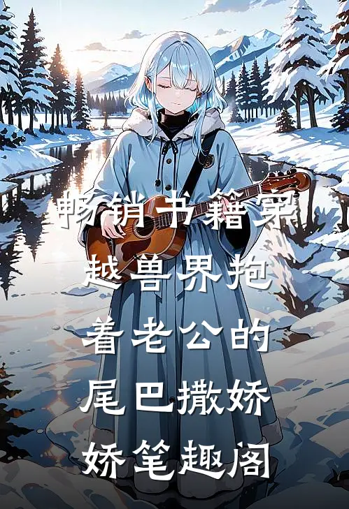 畅销书籍穿越兽界抱着老公的尾巴撒娇娇笔趣阁