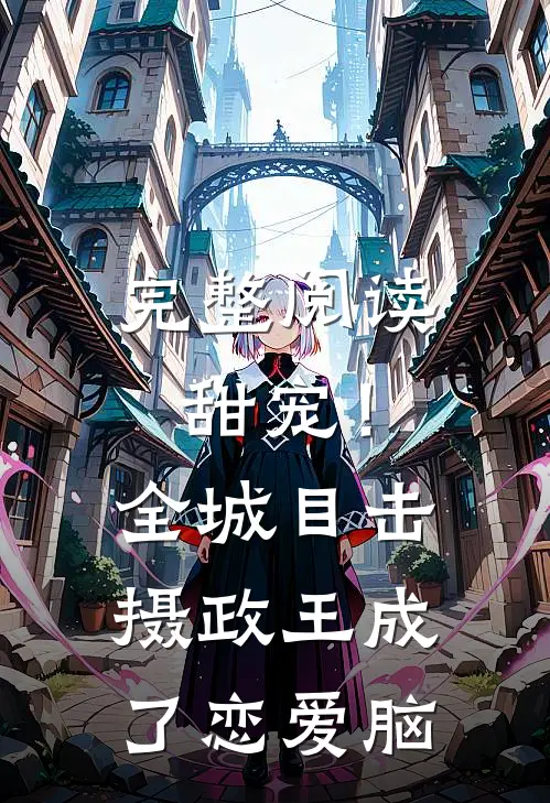 完整阅读甜宠！全城目击摄政王成了恋爱脑
