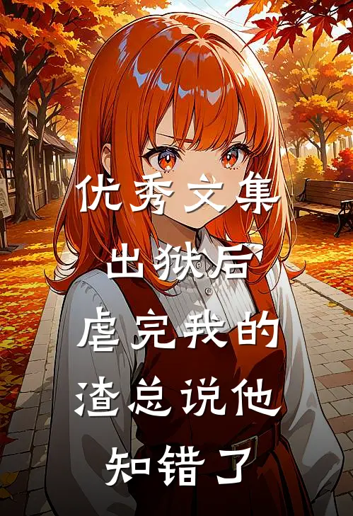 优秀文集出狱后，虐完我的渣总说他知错了