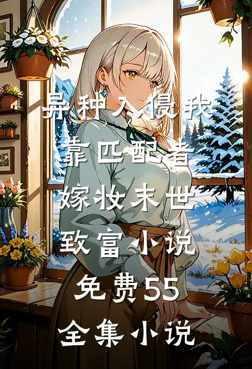 异种入侵我靠匹配者嫁妆末世致富小说免费55全集小说