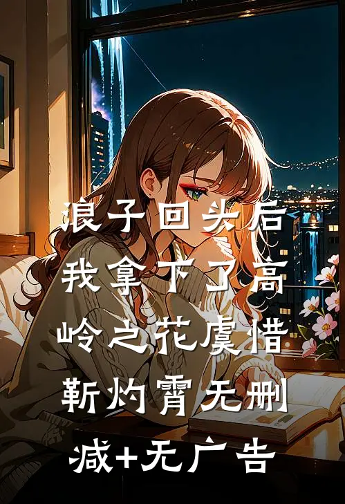 浪子回头后，我拿下了高岭之花虞惜靳灼霄无删减+无广告