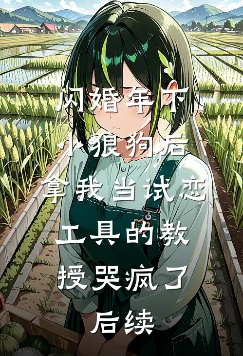 闪婚年下小狼狗后，拿我当试恋工具的教授哭疯了。后续