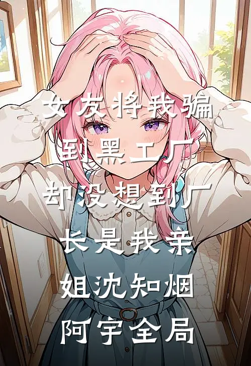 女友将我骗到黑工厂，却没想到厂长是我亲姐沈知烟阿宇全局