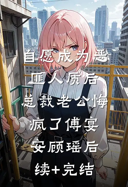 自愿成为恶匪人质后，总裁老公悔疯了傅宴安顾瑶后续+完结