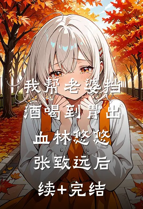 我帮老婆挡酒喝到胃出血林悠悠张致远后续+完结