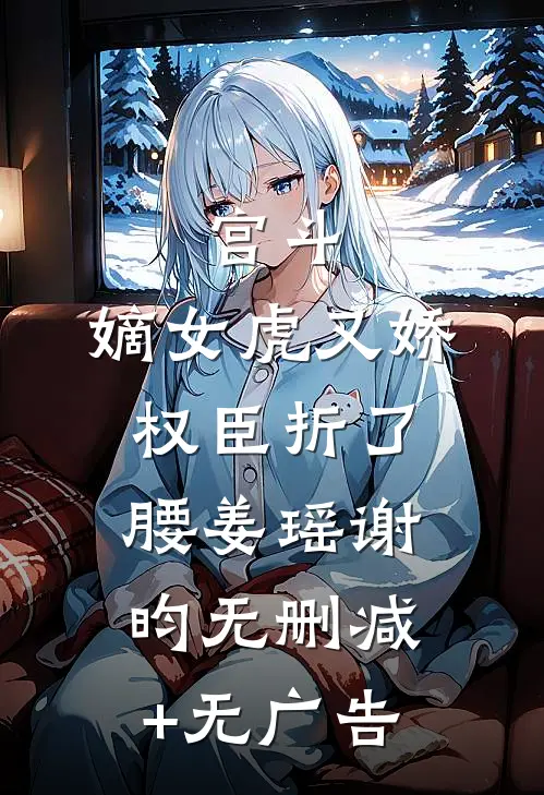 宫斗：嫡女虎又娇，权臣折了腰姜瑶谢昀无删减+无广告