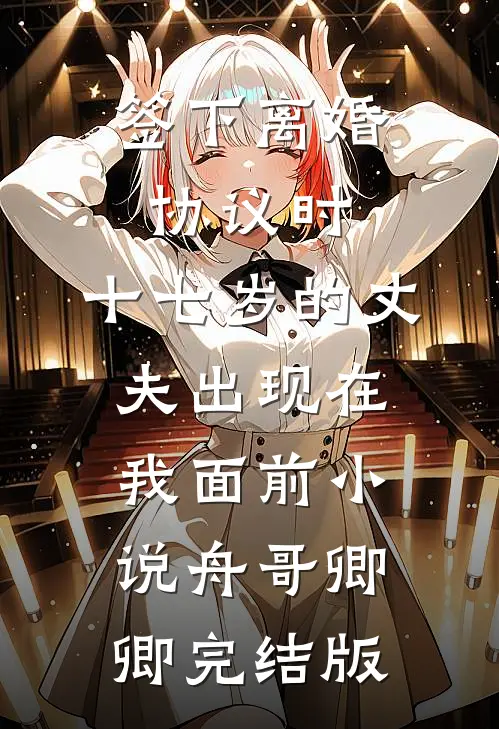 签下离婚协议时，十七岁的丈夫出现在我面前小说舟哥卿卿完结版