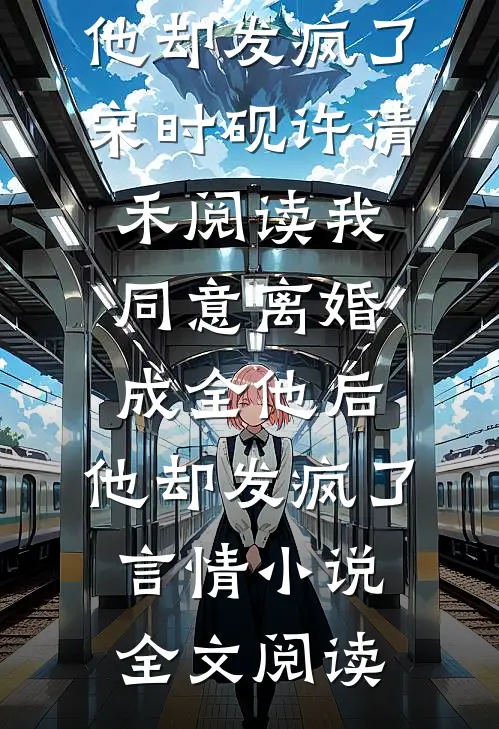我同意离婚成全他后，他却发疯了宋时砚许清禾阅读_我同意离婚成全他后，他却发疯了言情小说全文阅读