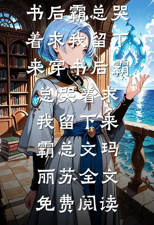 全本小说穿书后霸总哭着求我留下来穿书后霸总哭着求我留下来霸总文玛丽苏全文免费阅读
