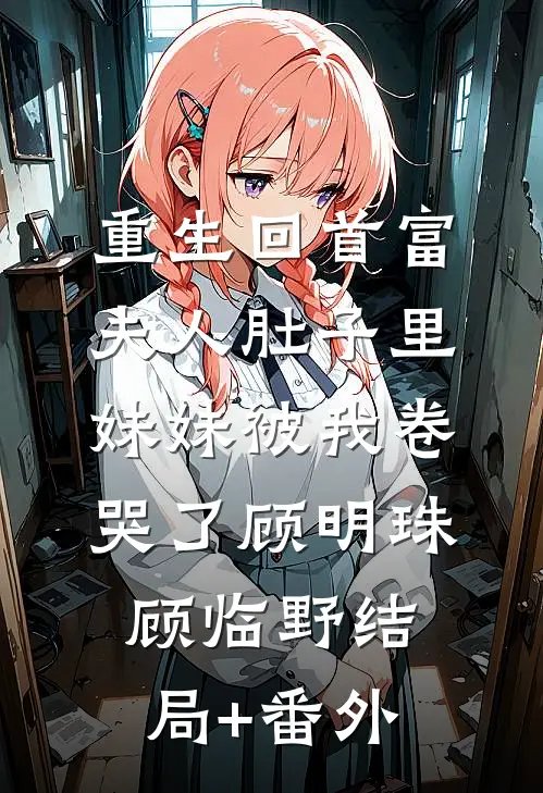 重生回首富夫人肚子里，妹妹被我卷哭了顾明珠顾临野结局+番外