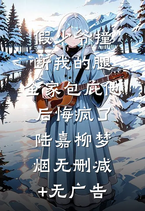 假少爷撞断我的腿，全家包庇他后悔疯了陆嘉柳梦烟无删减+无广告