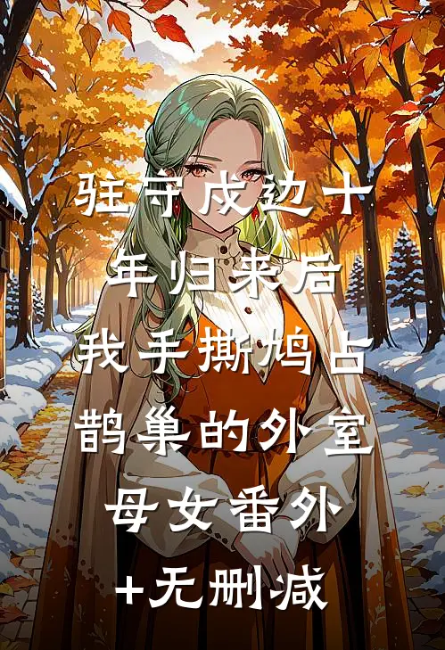 驻守戍边十年归来后，我手撕鸠占鹊巢的外室母女番外+无删减