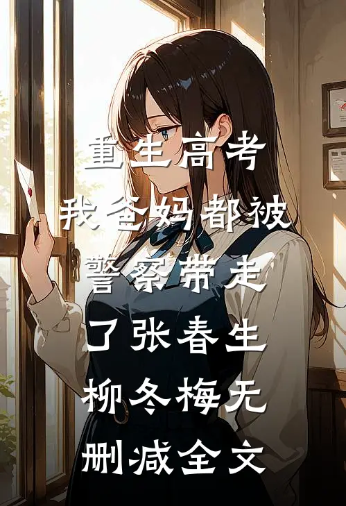 重生高考，我爸妈都被警察带走了张春生柳冬梅无删减全文