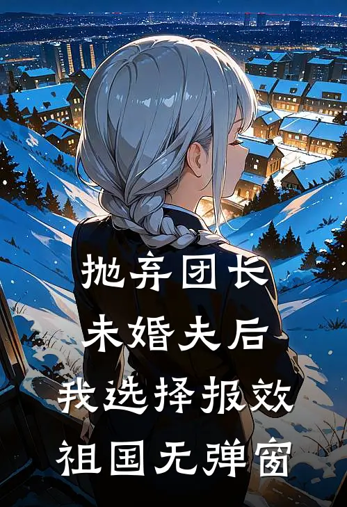 抛弃团长未婚夫后，我选择报效祖国无弹窗