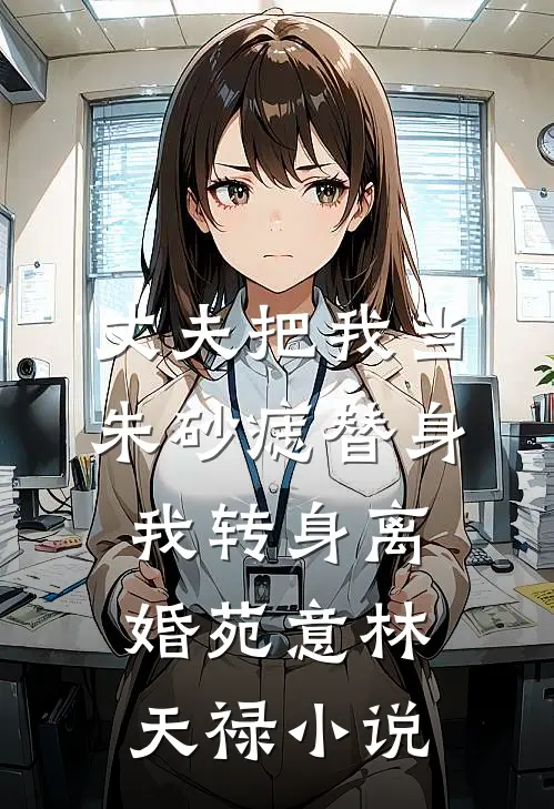 丈夫把我当朱砂痣替身，我转身离婚苑意林天禄小说