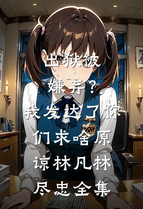 出狱被嫌弃？我发达了你们求啥原谅林凡林尽忠 全集