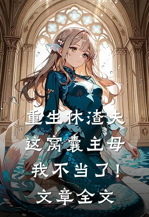 重生休渣夫，这窝囊主母我不当了！文章全文