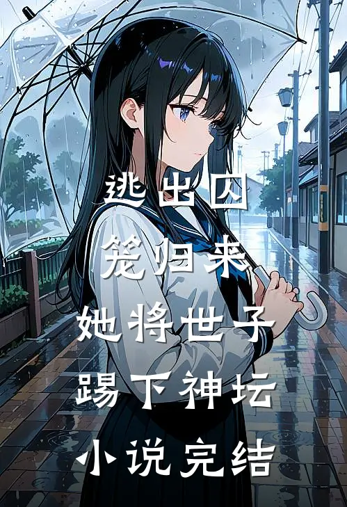逃出囚笼归来，她将世子踢下神坛小说完结