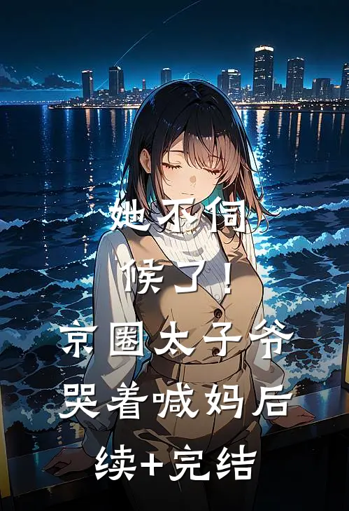 她不伺候了！京圈太子爷哭着喊妈后续+完结