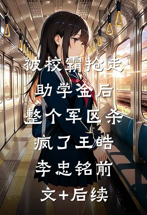 被校霸抢走助学金后，整个军区杀疯了王皓李忠铭前文+后续