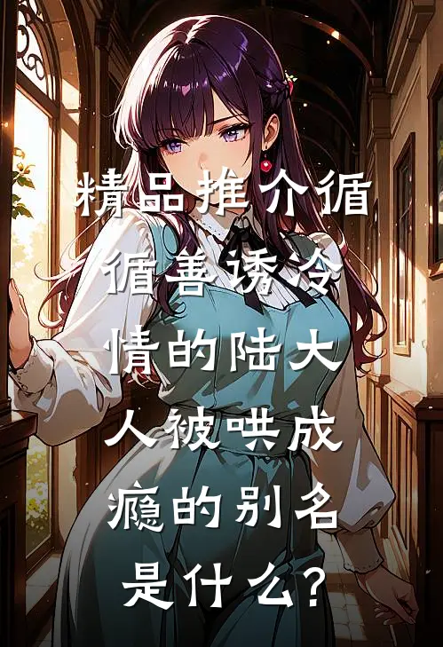精品推介循循善诱冷情的陆大人被哄成瘾的别名是什么?