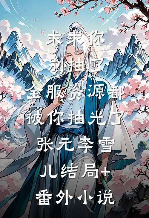 求求你别抽了，全服资源都被你抽光了张元李雪儿结局+番外小说
