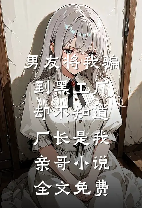 男友将我骗到黑工厂，却不知道厂长是我亲哥小说全文免费