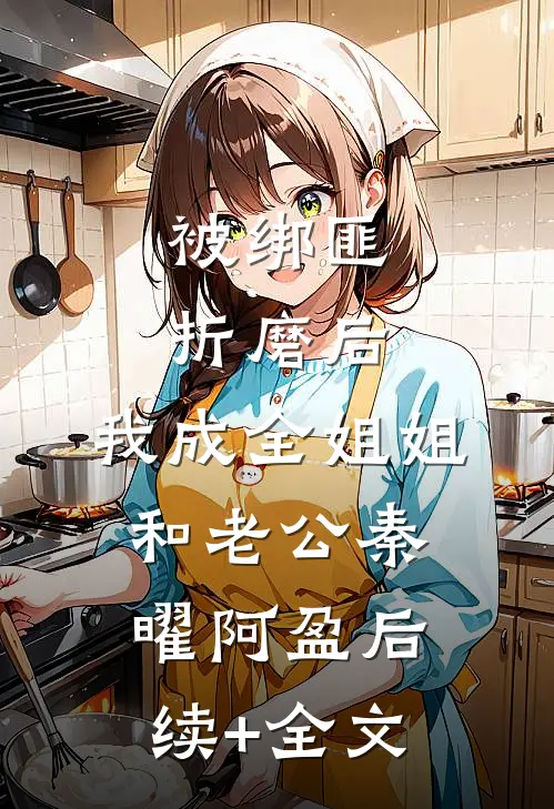 被绑匪折磨后，我成全姐姐和老公秦曜阿盈后续+全文