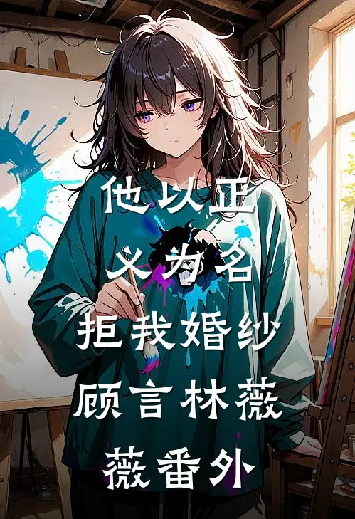 他以正义为名，拒我婚纱顾言林薇薇番外