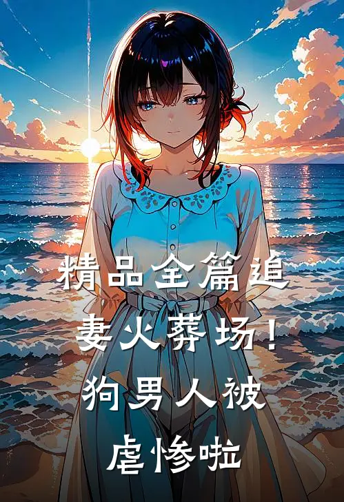 精品全篇追妻火葬场！狗男人被虐惨啦