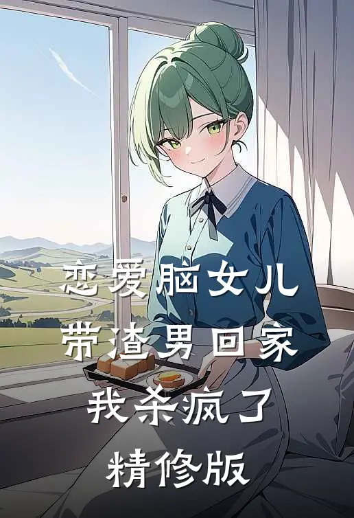 恋爱脑女儿带渣男回家，我杀疯了精修版