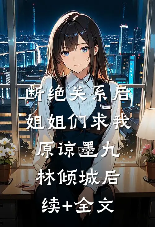 断绝关系后，姐姐们求我原谅墨九林倾城后续+全文