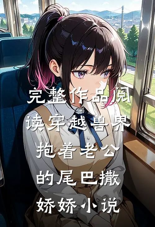 完整作品阅读穿越兽界:抱着老公的尾巴撒娇娇小说