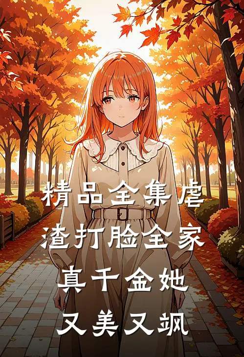 精品全集虐渣打脸全家，真千金她又美又飒
