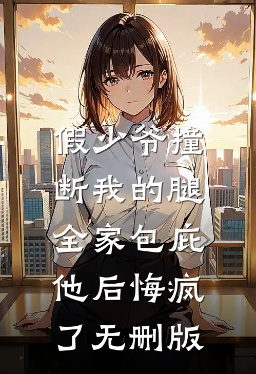假少爷撞断我的腿，全家包庇他后悔疯了无删版