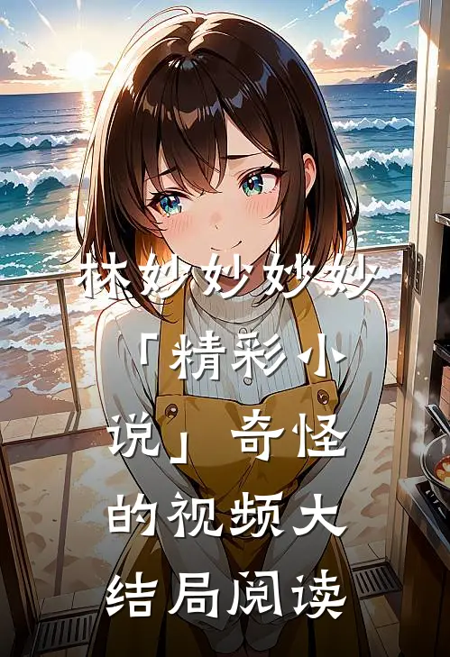 林妙妙妙妙「精彩小说」奇怪的视频大结局阅读