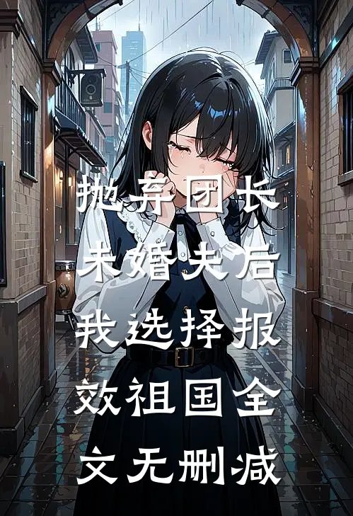 抛弃团长未婚夫后，我选择报效祖国全文无删减
