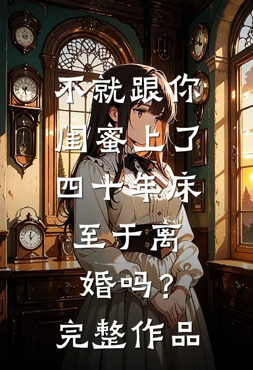 不就跟你闺蜜上了四十年床，至于离婚吗？完整作品