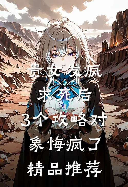 贵女发疯求死后，3个攻略对象悔疯了精品推荐