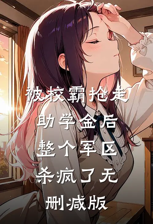 被校霸抢走助学金后，整个军区杀疯了无删减版