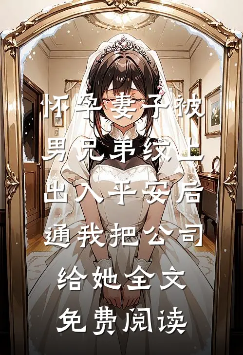 怀孕妻子被男兄弟纹上出入平安后，通我把公司给她全文免费阅读