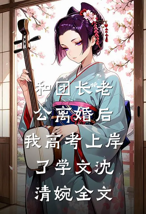 和团长老公离婚后，我高考上岸了学文沈清婉全文